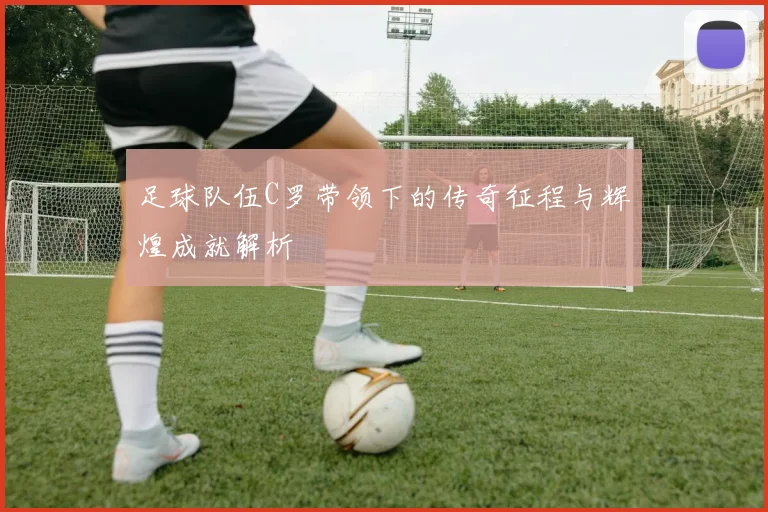 足球队伍C罗带领下的传奇征程与辉煌成就解析