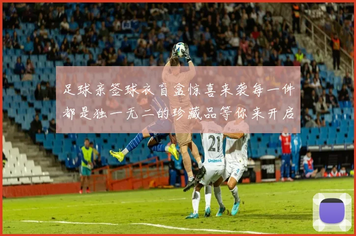 足球亲签球衣盲盒惊喜来袭每一件都是独一无二的珍藏品等你来开启