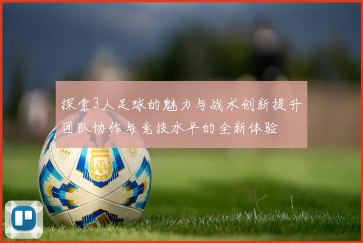 探索3人足球的魅力与战术创新提升团队协作与竞技水平的全新体验