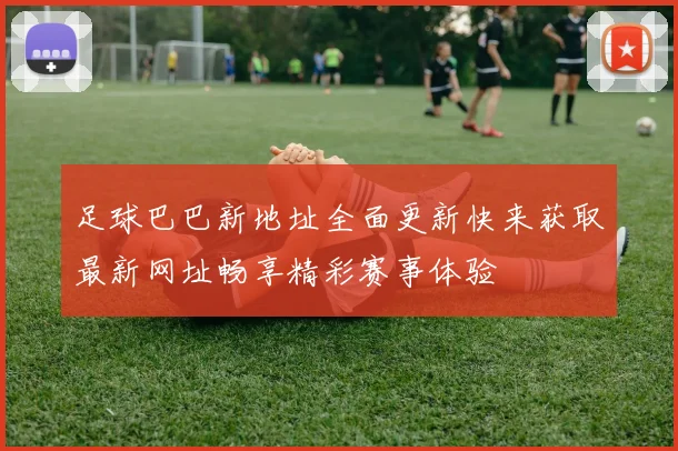 足球巴巴新地址全面更新快来获取最新网址畅享精彩赛事体验