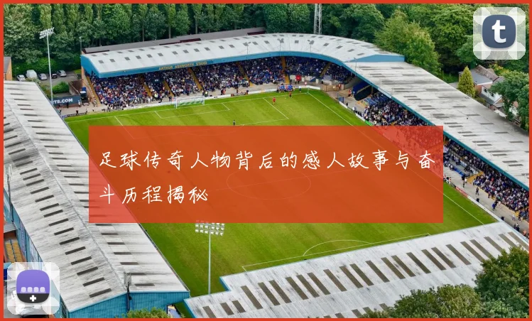 足球传奇人物背后的感人故事与奋斗历程揭秘